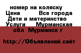 номер на коляску  › Цена ­ 300 - Все города Дети и материнство » Услуги   . Мурманская обл.,Мурманск г.